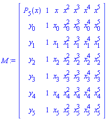 M := Matrix(7, 7, {(1, 1) = P[5](x), (1, 2) = 1, (1, 3) = x, (1, 4) = x^2, (1, 5) = x^3, (1, 6) = x^4, (1, 7) = x^5, (2, 1) = y[0], (2, 2) = 1, (2, 3) = x[0], (2, 4) = x[0]^2, (2, 5) = x[0]^3, (2, 6) = x[0]^4, (2, 7) = x[0]^5, (3, 1) = y[1], (3, 2) = 1, (3, 3) = x[1], (3, 4) = x[1]^2, (3, 5) = x[1]^3, (3, 6) = x[1]^4, (3, 7) = x[1]^5, (4, 1) = y[2], (4, 2) = 1, (4, 3) = x[2], (4, 4) = x[2]^2, (4, 5) = x[2]^3, (4, 6) = x[2]^4, (4, 7) = x[2]^5, (5, 1) = y[3], (5, 2) = 1, (5, 3) = x[3], (5, 4) = x[3]^2, (5, 5) = x[3]^3, (5, 6) = x[3]^4, (5, 7) = x[3]^5, (6, 1) = y[4], (6, 2) = 1, (6, 3) = x[4], (6, 4) = x[4]^2, (6, 5) = x[4]^3, (6, 6) = x[4]^4, (6, 7) = x[4]^5, (7, 1) = y[5], (7, 2) = 1, (7, 3) = x[5], (7, 4) = x[5]^2, (7, 5) = x[5]^3, (7, 6) = x[5]^4, (7, 7) = x[5]^5})