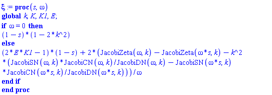 proc (s, omega) global k, K, K1, E; if omega = 0 then (1-s)*(1-2*k^2) else (2*E*K1-1)*(1-s)+2*(JacobiZeta(omega, k)-JacobiZeta(omega*s, k)-k^2*(JacobiSN(omega, k)*JacobiCN(omega, k)/JacobiDN(omega, k)-JacobiSN(omega*s, k)*JacobiCN(omega*s, k)/JacobiDN(omega*s, k)))/omega end if end proc