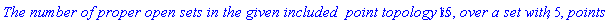 `The number of proper open sets in the given included  point topology is`, 15, `over a set with`, 5, points