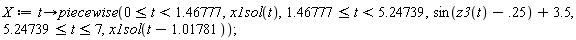 X := proc (t) options operator, arrow; piecewise(0 <= t and t < 1.46777, x1sol(t), 1.46777 <= t and t < 5.24739, sin(z3(t)-.25)+3.5, 5.24739 <= t and t <= 7, x1sol(t-1.01781)) end proc;