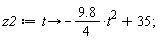 z2 := proc (t) options operator, arrow; (-1)*9.8*t^2/4+35 end proc;