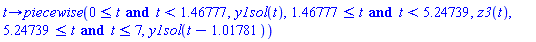 proc (t) options operator, arrow; piecewise(0 <= t and t < 1.46777, y1sol(t), 1.46777 <= t and t < 5.24739, z3(t), 5.24739 <= t and t <= 7, y1sol(t-1.01781)) end proc
