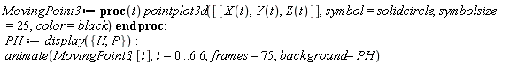 MovingPoint3 := proc (t) pointplot3d([[X(t), Y(t), Z(t)]], symbol = solidcircle, symbolsize = 25, color = black) end proc; -1; PH := display({H, P}); -1; animate(MovingPoint3, [t], t = 0 .. 6.6, frames = 75, background = PH)
