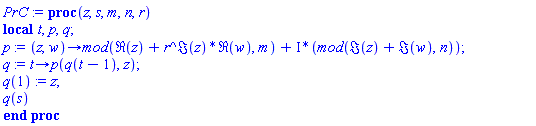 proc (z, s, m, n, r) local t, p, q; p := proc (z, w) options operator, arrow; `mod`(Re(z)+r^Im(z)*Re(w), m)+I*(`mod`(Im(z)+Im(w), n)) end proc; q := proc (t) options operator, arrow; p(q(t-1), z) end proc; q(1) := z; q(s) end proc