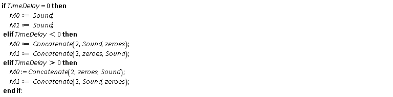 if TimeDelay = 0 then M0 := Sound; M1 := Sound elif TimeDelay < 0 then M0 := Concatenate(2, Sound, zeroes); M1 := Concatenate(2, zeroes, Sound) elif TimeDelay > 0 then M0 := Concatenate(2, zeroes, Sound); M1 := Concatenate(2, Sound, zeroes) end if