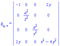 g[mu, nu] = (Matrix(4, 4, {(1, 1) = -1, (1, 2) = 0, (1, 3) = 0, (1, 4) = 2*y, (2, 1) = 0, (2, 2) = a^2/x^2, (2, 3) = 0, (2, 4) = 0, (3, 1) = 0, (3, 2) = 0, (3, 3) = a^2/x^2, (3, 4) = 0, (4, 1) = 2*y, (4, 2) = 0, (4, 3) = 0, (4, 4) = x^2-4*y^2}))
