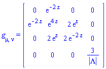g[mu, nu] = (Matrix(4, 4, {(1, 1) = 0, (1, 2) = exp(-2*z), (1, 3) = 0, (1, 4) = 0, (2, 2) = exp(4*z), (2, 3) = 2*exp(z), (2, 4) = 0, (3, 3) = 2*exp(-2*z), (3, 4) = 0, (4, 4) = 3/abs(Lambda)}, storage = triangular[upper], shape = [symmetric]))