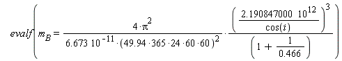 evalf(m[B] = 4*Pi^2*(2.190847000*10^12/cos(i))^3/((6.673*10^(-11)*(60*(24*(49.94*365)*60))^2)*(1+1/.466)))