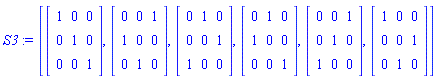 S3 := [Matrix(3, 3, {}, storage = empty, shape = [identity]), Matrix(3, 3, {(1, 1) = 0, (1, 2) = 0, (1, 3) = 1, (2, 1) = 1, (2, 2) = 0, (2, 3) = 0, (3, 1) = 0, (3, 2) = 1, (3, 3) = 0}), Matrix(3, 3, {(1, 1) = 0, (1, 2) = 1, (1, 3) = 0, (2, 1) = 0, (2, 2) = 0, (2, 3) = 1, (3, 1) = 1, (3, 2) = 0, (3, 3) = 0}), Matrix(3, 3, {(1, 1) = 0, (1, 2) = 1, (1, 3) = 0, (2, 1) = 1, (2, 2) = 0, (2, 3) = 0, (3, 1) = 0, (3, 2) = 0, (3, 3) = 1}), Matrix(3, 3, {(1, 1) = 0, (1, 2) = 0, (1, 3) = 1, (2, 1) = 0, (2, 2) = 1, (2, 3) = 0, (3, 1) = 1, (3, 2) = 0, (3, 3) = 0}), Matrix(3, 3, {(1, 1) = 1, (1, 2) = 0, (1, 3) = 0, (2, 1) = 0, (2, 2) = 0, (2, 3) = 1, (3, 1) = 0, (3, 2) = 1, (3, 3) = 0})]