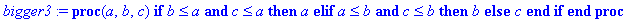 bigger3 := proc (a, b, c) if b <= a and c <= a then a elif a <= b and c <= b then b else c end if end proc