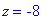 z = -8