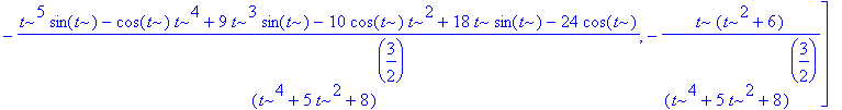 `db/dt` := vector([-(cos(t)*t^5+t^4*sin(t)+9*t^3*cos(t)+10*sin(t)*t^2+18*t*cos(t)+24*sin(t))/((t^4+5*t^2+8)^(3/2)), -(t^5*sin(t)-cos(t)*t^4+9*t^3*sin(t)-10*cos(t)*t^2+18*t*sin(t)-24*cos(t))/((t^4+5*t^2...