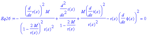 Eq26 := -1/(1-2*M/r(s))^2*diff(r(s),s)^2*M/r(s)^2+1/(1-2*M/r(s))*diff(r(s),`$`(s,2))+M/r(s)^2*diff(t(s),s)^2-r(s)*diff(phi(s),s)^2 = 0