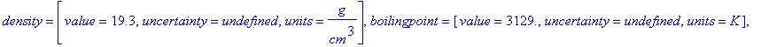 79, symbol = Au, name = gold, names = {gold}, electronaffinity = [value = 2.30863, uncertainty = .3e-4, units = eV], density = [value = 19.3, uncertainty = undefined, units = g/cm^3], boilingpoint = [v...