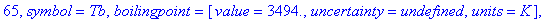 65, symbol = Tb, boilingpoint = [value = 3494., uncertainty = undefined, units = K], density = [value = 8.23, uncertainty = undefined, units = g/cm^3], electronegativity = [value = 1.1, uncertainty = u...