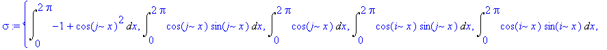 sigma := {Int(-1+cos(j*x)^2,x = 0 .. 2*Pi), Int(cos(j*x)*sin(j*x),x = 0 .. 2*Pi), Int(cos(j*x),x = 0 .. 2*Pi), Int(cos(i*x)*sin(j*x),x = 0 .. 2*Pi), Int(cos(i*x)*sin(i*x),x = 0 .. 2*Pi), Int(cos(i*x)^2...