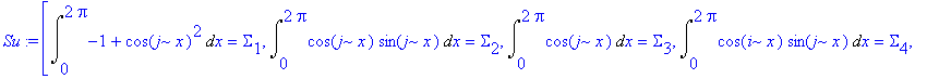 Su := [Int(-1+cos(j*x)^2,x = 0 .. 2*Pi) = Sigma[1], Int(cos(j*x)*sin(j*x),x = 0 .. 2*Pi) = Sigma[2], Int(cos(j*x),x = 0 .. 2*Pi) = Sigma[3], Int(cos(i*x)*sin(j*x),x = 0 .. 2*Pi) = Sigma[4], Int(cos(i*x...