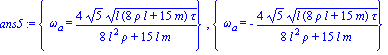 ans5 := {omega[a] = 4*5^(1/2)*(l*(8*rho*l+15*m)*tau)^(1/2)/(8*l^2*rho+15*l*m)}, {omega[a] = -4*5^(1/2)*(l*(8*rho*l+15*m)*tau)^(1/2)/(8*l^2*rho+15*l*m)}