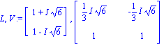L, V := Vector[column]([[1+I*6^(1/2)], [1-I*6^(1/2)]]), Matrix([[1/3*I*6^(1/2), -1/3*I*6^(1/2)], [1, 1]])