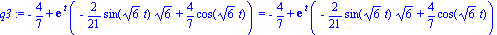 q3 := -4/7+exp(t)*(-2/21*sin(6^(1/2)*t)*6^(1/2)+4/7*cos(6^(1/2)*t)) = -4/7+exp(t)*(-2/21*sin(6^(1/2)*t)*6^(1/2)+4/7*cos(6^(1/2)*t))