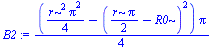 `:=`(B2, `+`(`/`(`*`(`+`(`/`(`*`(`^`(r, 2), `*`(`^`(Pi, 2))), `*`(4)), `-`(`*`(`^`(`+`(`/`(`*`(r, `*`(Pi)), `*`(2)), `-`(R0)), 2)))), `*`(Pi)), `*`(4))))