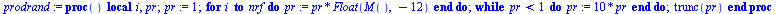 proc () local i, pr; `:=`(pr, 1); for i to nrf do `:=`(pr, `*`(pr, `*`(Float(M(), -12)))) end do; while `<`(pr, 1) do `:=`(pr, `+`(`*`(10, `*`(pr)))) end do; trunc(pr) end proc