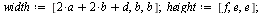 `:=`(width, [`+`(`*`(2, `*`(a)), `*`(2, `*`(b)), d), b, b]); 1; `:=`(height, [f, e, e]); 1