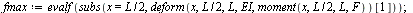 `:=`(fmax, evalf(subs(x = `+`(`*`(`/`(1, 2), `*`(L))), deform(x, `+`(`*`(`/`(1, 2), `*`(L))), L, EI, moment(x, `+`(`*`(`/`(1, 2), `*`(L))), L, F))[1]))); 1
