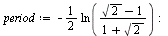 `:=`(period, `+`(`-`(`*`(`/`(1, 2), `*`(ln(`/`(`*`(`+`(sqrt(2), `-`(1))), `*`(`+`(1, sqrt(2)))))))))); -1