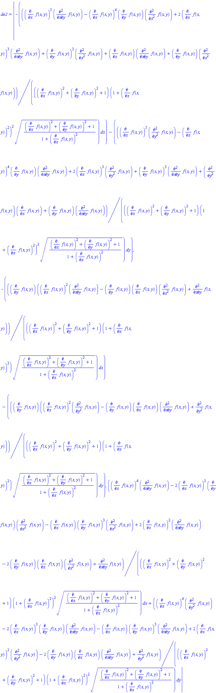 de2 := Vector[row](3, {(1) = _DG([["form", M, 1], [[[1], -((diff(f(x, y), x))^5*(diff(f(x, y), x, y))-(diff(f(x, y), x))^4*(diff(f(x, y), y))*(diff(f(x, y), x, x))+2*(diff(f(x, y), x))^3*(diff(f(x, y), x, y))+(diff(f(x, y), y))^3*(diff(f(x, y), x, x))+(diff(f(x, y), x))*(diff(f(x, y), x, y))+(diff(f(x, y), y))*(diff(f(x, y), x, x)))/(((diff(f(x, y), x))^2+(diff(f(x, y), y))^2+1)*(1+(diff(f(x, y), x))^2)^2*sqrt(((diff(f(x, y), x))^2+(diff(f(x, y), y))^2+1)/(1+(diff(f(x, y), x))^2)))], [[2], -((diff(f(x, y), x))^5*(diff(f(x, y), y, y))-(diff(f(x, y), x))^4*(diff(f(x, y), y))*(diff(f(x, y), x, y))+2*(diff(f(x, y), x))^3*(diff(f(x, y), y, y))+(diff(f(x, y), y))^3*(diff(f(x, y), x, y))+(diff(f(x, y), y, y))*(diff(f(x, y), x))+(diff(f(x, y), y))*(diff(f(x, y), x, y)))/(((diff(f(x, y), x))^2+(diff(f(x, y), y))^2+1)*(1+(diff(f(x, y), x))^2)^2*sqrt(((diff(f(x, y), x))^2+(diff(f(x, y), y))^2+1)/(1+(diff(f(x, y), x))^2)))]]]), (2) = _DG([["form", M, 1], [[[1], -(diff(f(x, y), y))*((diff(f(x, y), x))^2*(diff(f(x, y), x, y))-(diff(f(x, y), y))*(diff(f(x, y), x))*(diff(f(x, y), x, x))+diff(f(x, y), x, y))/(((diff(f(x, y), x))^2+(diff(f(x, y), y))^2+1)*(1+(diff(f(x, y), x))^2)*sqrt(((diff(f(x, y), x))^2+(diff(f(x, y), y))^2+1)/(1+(diff(f(x, y), x))^2)))], [[2], -(diff(f(x, y), y))*((diff(f(x, y), x))^2*(diff(f(x, y), y, y))-(diff(f(x, y), y))*(diff(f(x, y), x))*(diff(f(x, y), x, y))+diff(f(x, y), y, y))/(((diff(f(x, y), x))^2+(diff(f(x, y), y))^2+1)*(1+(diff(f(x, y), x))^2)*sqrt(((diff(f(x, y), x))^2+(diff(f(x, y), y))^2+1)/(1+(diff(f(x, y), x))^2)))]]]), (3) = _DG([["form", M, 1], [[[1], ((diff(f(x, y), x))^4*(diff(f(x, y), x, y))-2*(diff(f(x, y), x))^3*(diff(f(x, y), y))*(diff(f(x, y), x, x))-(diff(f(x, y), x))*(diff(f(x, y), y))^3*(diff(f(x, y), x, x))+2*(diff(f(x, y), x))^2*(diff(f(x, y), x, y))-2*(diff(f(x, y), y))*(diff(f(x, y), x))*(diff(f(x, y), x, x))+diff(f(x, y), x, y))/(((diff(f(x, y), x))^2+(diff(f(x, y), y))^2+1)*(1+(diff(f(x, y), x))^2)^2*sqrt(((diff(f(x, y), x))^2+(diff(f(x, y), y))^2+1)/(1+(diff(f(x, y), x))^2)))], [[2], ((diff(f(x, y), x))^4*(diff(f(x, y), y, y))-2*(diff(f(x, y), x))^3*(diff(f(x, y), y))*(diff(f(x, y), x, y))-(diff(f(x, y), x))*(diff(f(x, y), y))^3*(diff(f(x, y), x, y))+2*(diff(f(x, y), x))^2*(diff(f(x, y), y, y))-2*(diff(f(x, y), y))*(diff(f(x, y), x))*(diff(f(x, y), x, y))+diff(f(x, y), y, y))/(((diff(f(x, y), x))^2+(diff(f(x, y), y))^2+1)*(1+(diff(f(x, y), x))^2)^2*sqrt(((diff(f(x, y), x))^2+(diff(f(x, y), y))^2+1)/(1+(diff(f(x, y), x))^2)))]]])})
